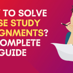 How To Solve Case Study Assignments? A Complete Guide For Students